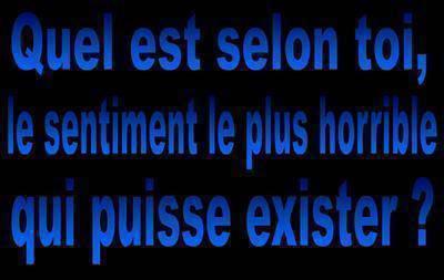 Quel est selon toi le sentiment le plus horrible qui puisse exister ?